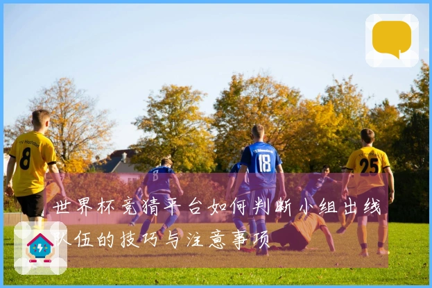 世界杯竞猜平台如何判断小组出线队伍的技巧与注意事项