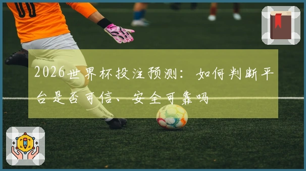 2026世界杯投注预测：如何判断平台是否可信、安全可靠吗