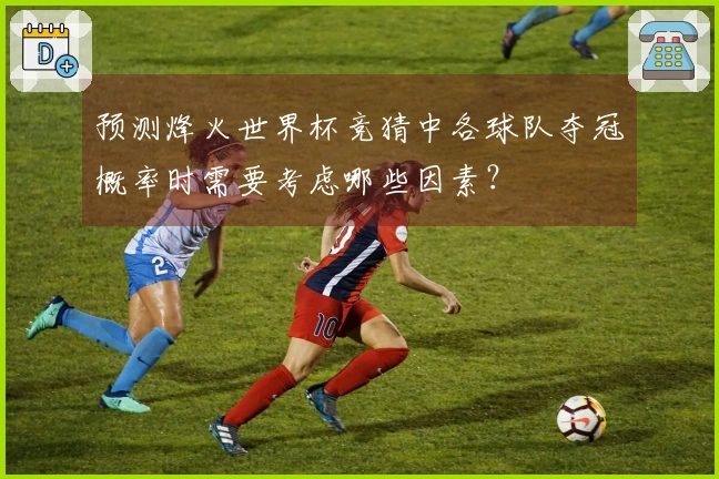 预测烽火世界杯竞猜中各球队夺冠概率时需要考虑哪些因素？