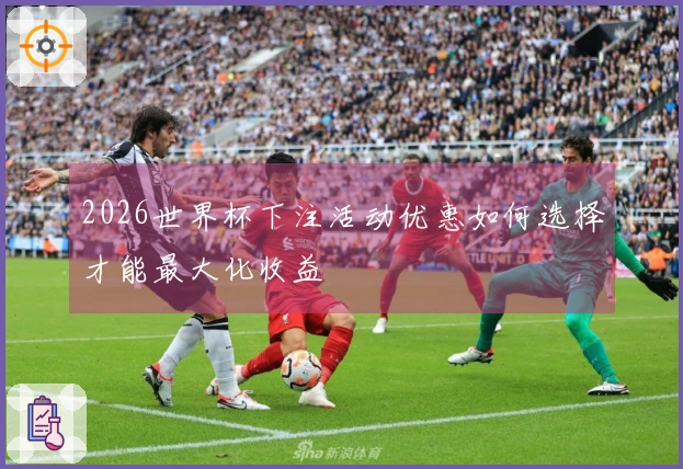 2026世界杯下注活动优惠如何选择才能最大化收益