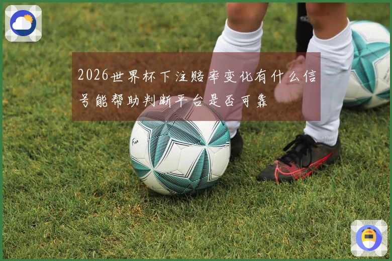 2026世界杯下注赔率变化有什么信号能帮助判断平台是否可靠
