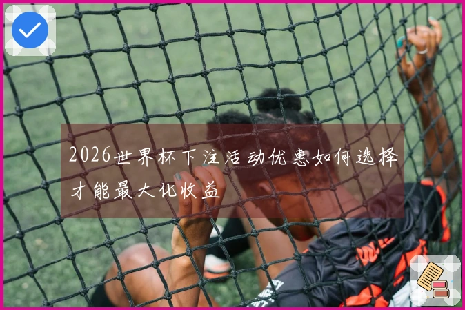 2026世界杯下注活动优惠如何选择才能最大化收益