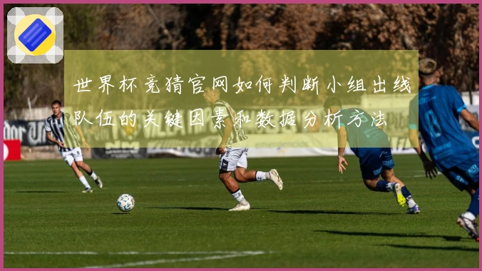 世界杯竞猜官网如何判断小组出线队伍的关键因素和数据分析方法
