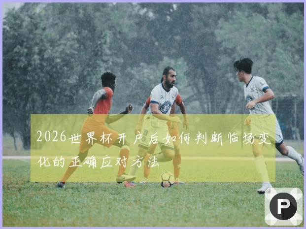 2026世界杯开户后如何判断临场变化的正确应对方法