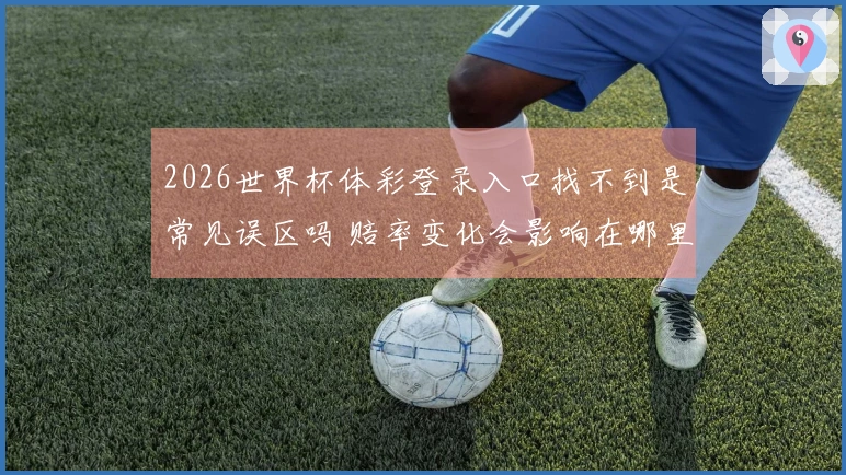 2026世界杯体彩登录入口找不到是常见误区吗 赔率变化会影响在哪里买足彩