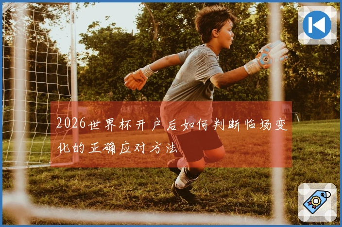 2026世界杯开户后如何判断临场变化的正确应对方法