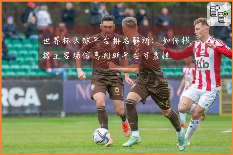 世界杯买球平台排名解析：如何根据主客场信息判断平台可靠性